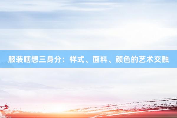 服装瞎想三身分：样式、面料、颜色的艺术交融